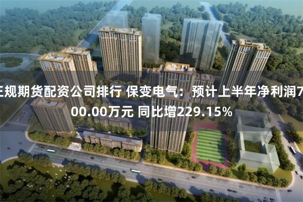正规期货配资公司排行 保变电气：预计上半年净利润7500.00万元 同比增229.15%