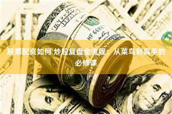股票配资如何 炒股复盘全流程：从菜鸟到高手的必修课