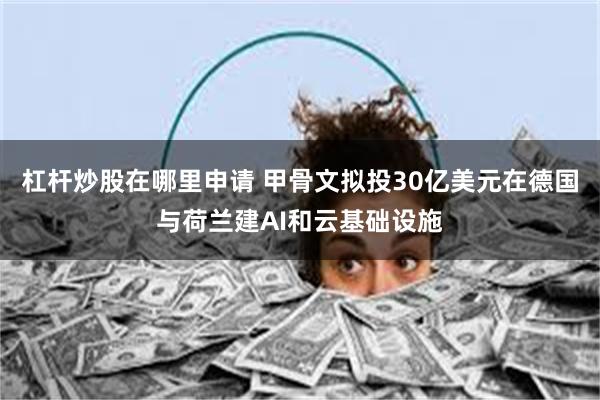 杠杆炒股在哪里申请 甲骨文拟投30亿美元在德国与荷兰建AI和云基础设施