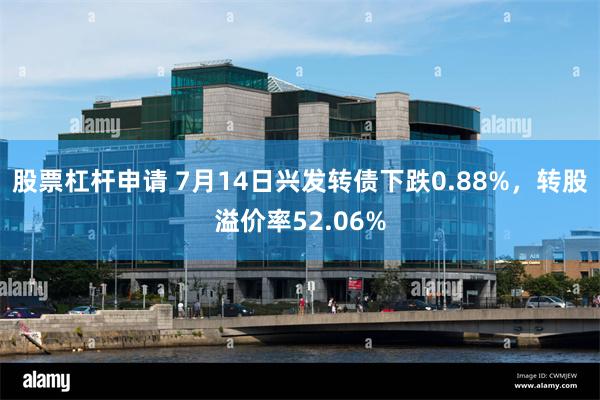 股票杠杆申请 7月14日兴发转债下跌0.88%，转股溢价率52.06%