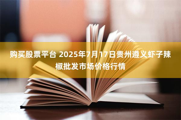 购买股票平台 2025年7月17日贵州遵义虾子辣椒批发市场价格行情