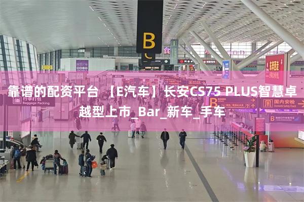 靠谱的配资平台 【E汽车】长安CS75 PLUS智慧卓越型上市_Bar_新车_手车