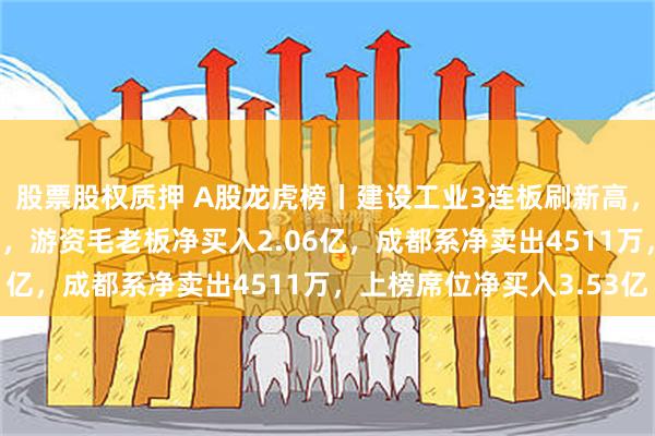 股票股权质押 A股龙虎榜丨建设工业3连板刷新高，深股通净买入1.75亿，游资毛老板净买入2.06亿，成都系净卖出4511万，上榜席位净买入3.53亿