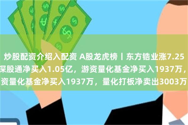 炒股配资介绍入配资 A股龙虎榜丨东方锆业涨7.25%，换手率30.78%，深股通净买入1.05亿，游资量化基金净买入1937万，量化打板净卖出3003万