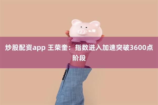 炒股配资app 王荣奎:指数进入加速突破3600点阶段