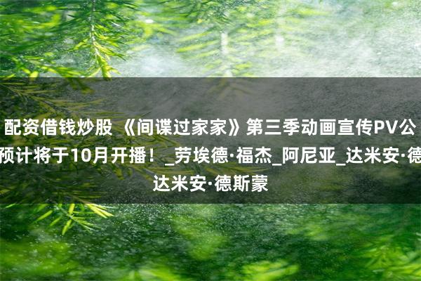 配资借钱炒股 《间谍过家家》第三季动画宣传PV公开！预计将于10月开播！_劳埃德·福杰_阿尼亚_达米安·德斯蒙