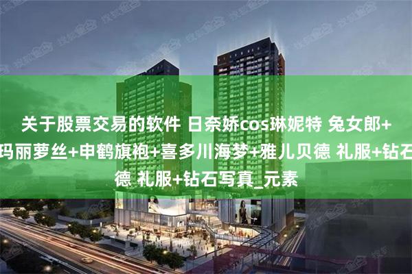 关于股票交易的软件 日奈娇cos琳妮特 兔女郎+露菲圣诞+玛丽萝丝+申鹤旗袍+喜多川海梦+雅儿贝德 礼服+钻石写真_元素