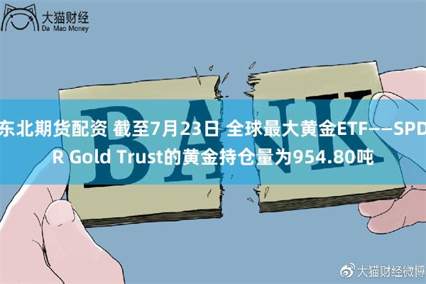 东北期货配资 截至7月23日 全球最大黄金ETF——SPDR Gold Trust的黄金持仓量为954.80吨
