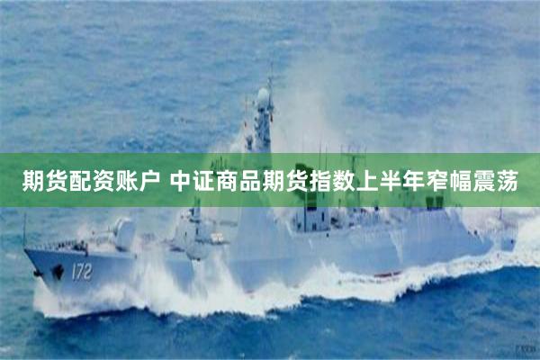期货配资账户 中证商品期货指数上半年窄幅震荡