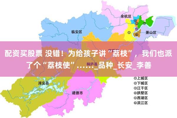 配资买股票 没错！为给孩子讲“荔枝”，我们也派了个“荔枝使”……_品种_长安_李善