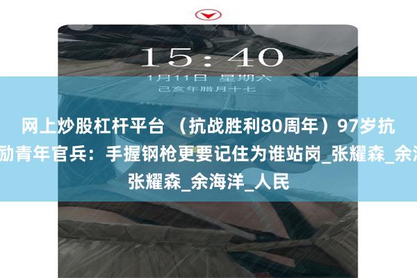 网上炒股杠杆平台 （抗战胜利80周年）97岁抗战老兵勉励青年官兵：手握钢枪更要记住为谁站岗_张耀森_余海洋_人民
