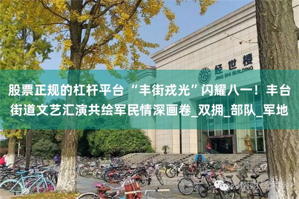 股票正规的杠杆平台 “丰街戎光”闪耀八一！丰台街道文艺汇演共绘军民情深画卷_双拥_部队_军地