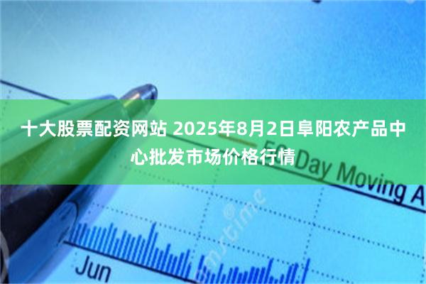 十大股票配资网站 2025年8月2日阜阳农产品中心批发市场价格行情