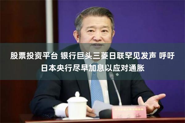 股票投资平台 银行巨头三菱日联罕见发声 呼吁日本央行尽早加息以应对通胀