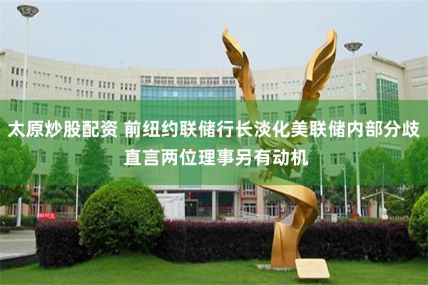 太原炒股配资 前纽约联储行长淡化美联储内部分歧 直言两位理事另有动机