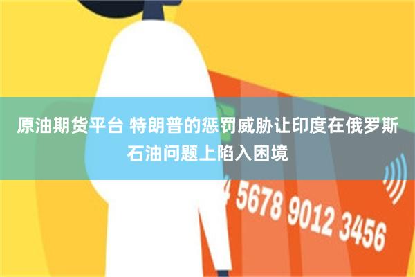 原油期货平台 特朗普的惩罚威胁让印度在俄罗斯石油问题上陷入困境