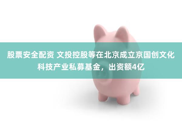 股票安全配资 文投控股等在北京成立京国创文化科技产业私募基金，出资额4亿