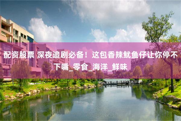 配资股票 深夜追剧必备！这包香辣鱿鱼仔让你停不下嘴_零食_海洋_鲜味