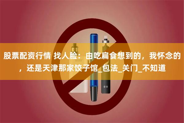 股票配资行情 找人脸：由吃扁食想到的，我怀念的，还是天津那家饺子馆_包法_关门_不知道