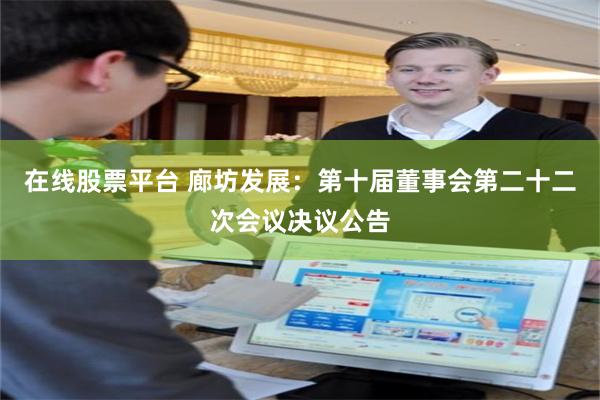 在线股票平台 廊坊发展：第十届董事会第二十二次会议决议公告