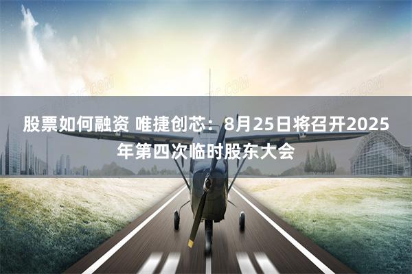 股票如何融资 唯捷创芯：8月25日将召开2025年第四次临时股东大会