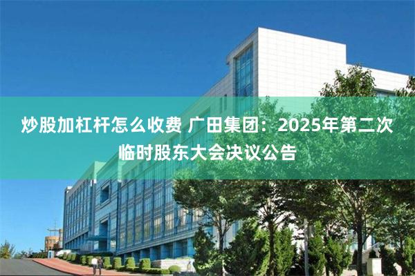 炒股加杠杆怎么收费 广田集团：2025年第二次临时股东大会决议公告
