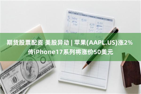 期货股票配资 美股异动 | 苹果(AAPL.US)涨2% 传iPhone17系列将涨价50美元