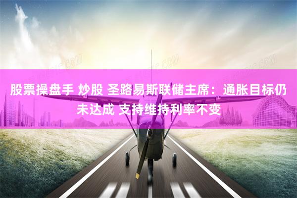 股票操盘手 炒股 圣路易斯联储主席：通胀目标仍未达成 支持维持利率不变