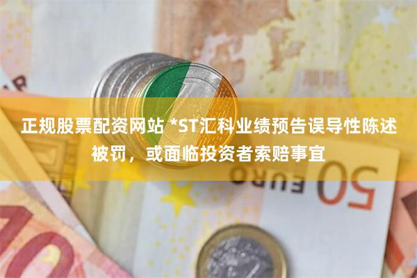 正规股票配资网站 *ST汇科业绩预告误导性陈述被罚，或面临投资者索赔事宜