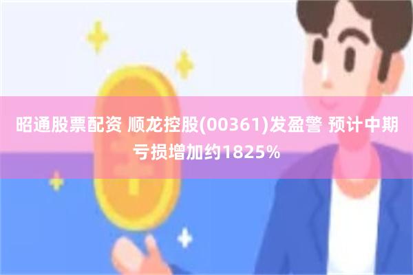 昭通股票配资 顺龙控股(00361)发盈警 预计中期亏损增加约1825%