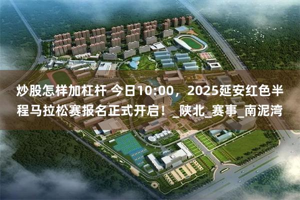炒股怎样加杠杆 今日10:00，2025延安红色半程马拉松赛报名正式开启！_陕北_赛事_南泥湾