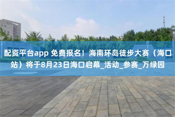 配资平台app 免费报名！海南环岛徒步大赛（海口站）将于8月23日海口启幕_活动_参赛_万绿园
