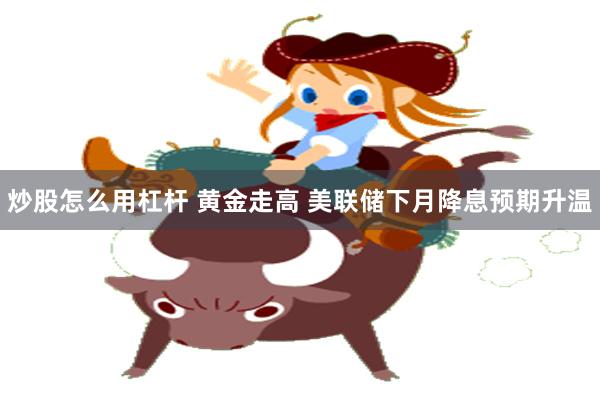 炒股怎么用杠杆 黄金走高 美联储下月降息预期升温