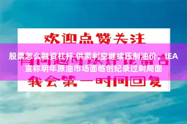 股票怎么融资杠杆 供需利空继续压制油价，IEA宣称明年原油市场面临创纪录过剩局面