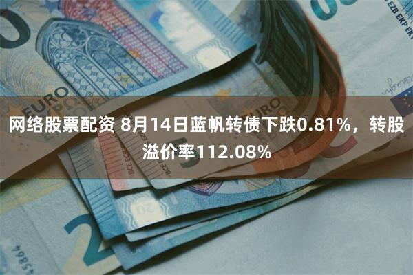 网络股票配资 8月14日蓝帆转债下跌0.81%，转股溢价率112.08%