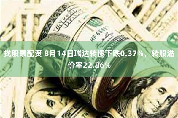 找股票配资 8月14日瑞达转债下跌0.37%，转股溢价率22.86%