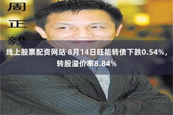 线上股票配资网站 8月14日旺能转债下跌0.54%，转股溢价率8.84%