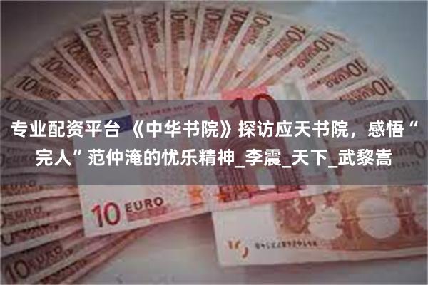 专业配资平台 《中华书院》探访应天书院，感悟“完人”范仲淹的忧乐精神_李震_天下_武黎嵩