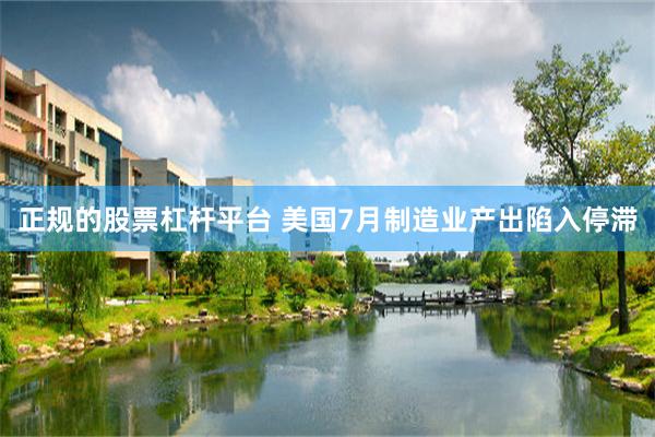 正规的股票杠杆平台 美国7月制造业产出陷入停滞