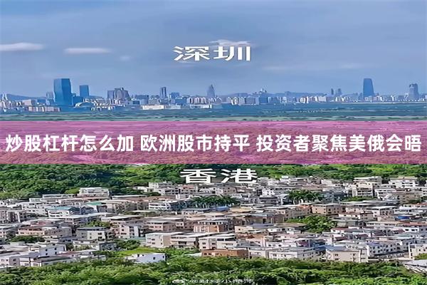 炒股杠杆怎么加 欧洲股市持平 投资者聚焦美俄会晤