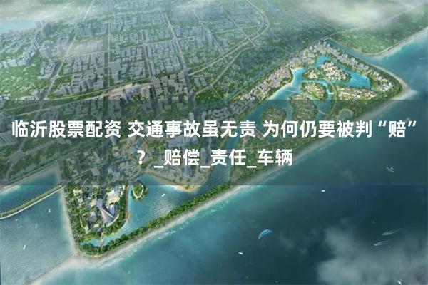 临沂股票配资 交通事故虽无责 为何仍要被判“赔”？_赔偿_责任_车辆
