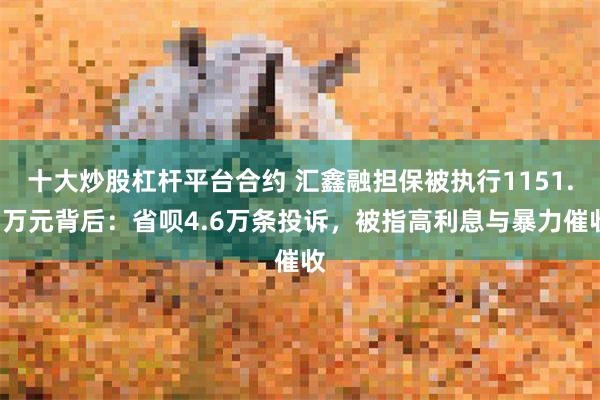 十大炒股杠杆平台合约 汇鑫融担保被执行1151.3万元背后：省呗4.6万条投诉，被指高利息与暴力催收