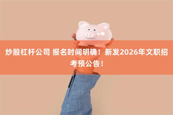 炒股杠杆公司 报名时间明确！新发2026年文职招考预公告！