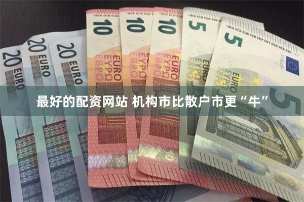 最好的配资网站 机构市比散户市更“牛”