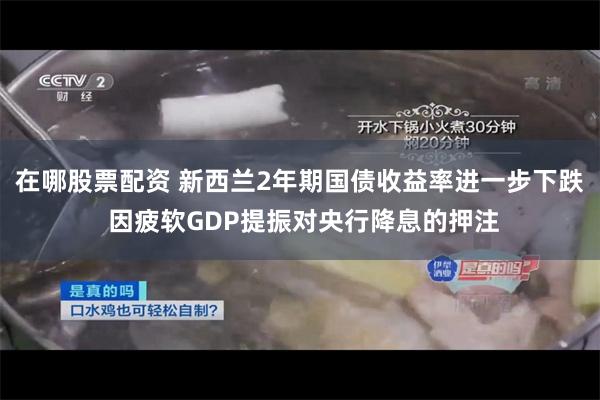 在哪股票配资 新西兰2年期国债收益率进一步下跌 因疲软GDP提振对央行降息的押注