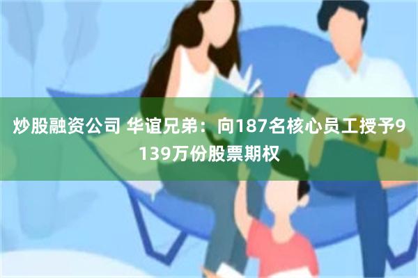 炒股融资公司 华谊兄弟:向187名核心员工授予9139万份股票期权