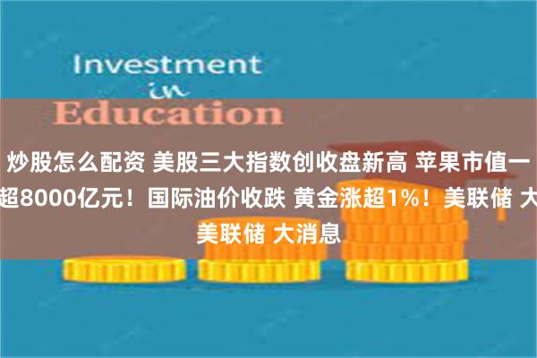 炒股怎么配资 美股三大指数创收盘新高 苹果市值一夜增超8000亿元!国际油价收跌 黄金涨超1%!美联储 大消息