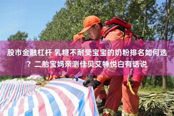 股市金融杠杆 乳糖不耐受宝宝的奶粉排名如何选？二胎宝妈亲测佳贝艾特悦白有话说