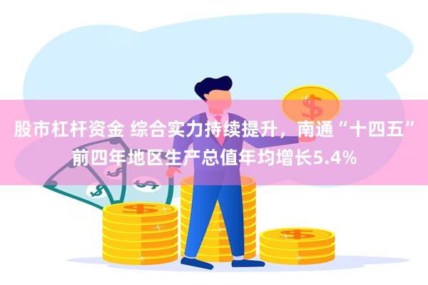 股市杠杆资金 综合实力持续提升,南通“十四五”前四年地区生产总值年均增长5.4%