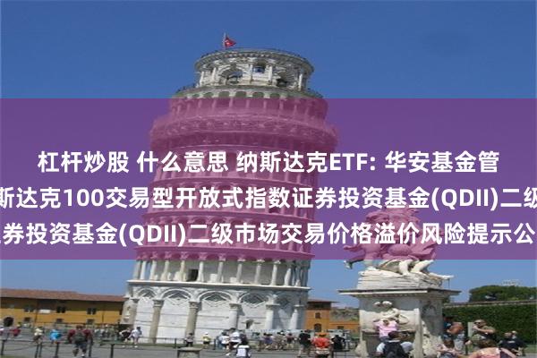 杠杆炒股 什么意思 纳斯达克ETF: 华安基金管理有限公司关于华安纳斯达克100交易型开放式指数证券投资基金(QDII)二级市场交易价格溢价风险提示公告